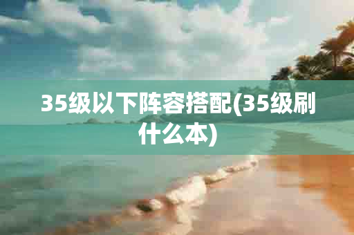 35级以下阵容搭配(35级刷什么本)