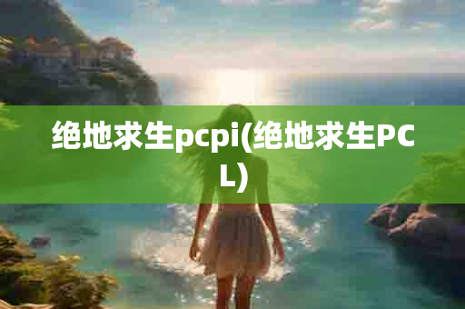 绝地求生pcpi(绝地求生PCL)