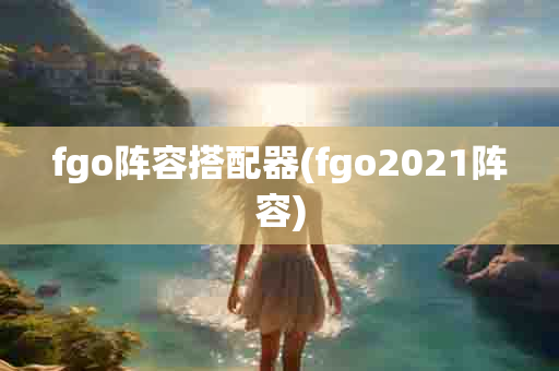 fgo阵容搭配器(fgo2021阵容)