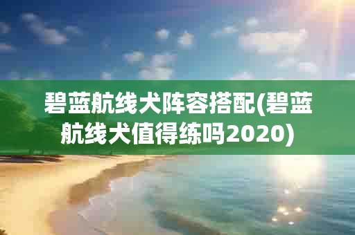 碧蓝航线犬阵容搭配(碧蓝航线犬值得练吗2020)