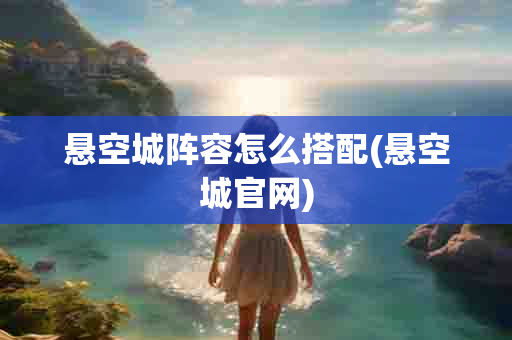 悬空城阵容怎么搭配(悬空城 )-第1张图片-海印网