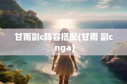 甘雨副c阵容搭配(甘雨 副c nga)