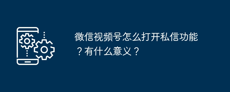 微信视频号怎么打开私信功能？有什么意义？