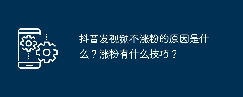 抖音发视频不涨粉的原因是什么？涨粉有什么技巧？