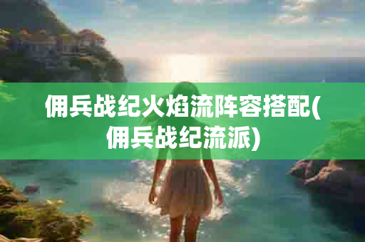 佣兵战纪火焰流阵容搭配(佣兵战纪流派)