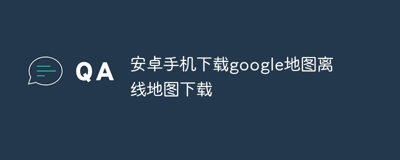 安卓手机下载google地图离线地图下载-第1张图片-海印网