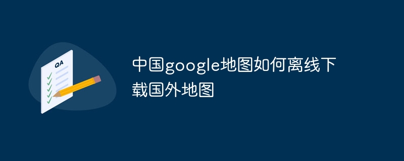 中国google地图如何离线下载国外地图