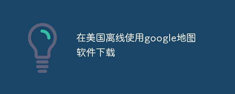 在美国离线使用google地图软件下载