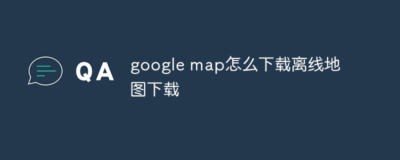 google map怎么下载离线地图下载