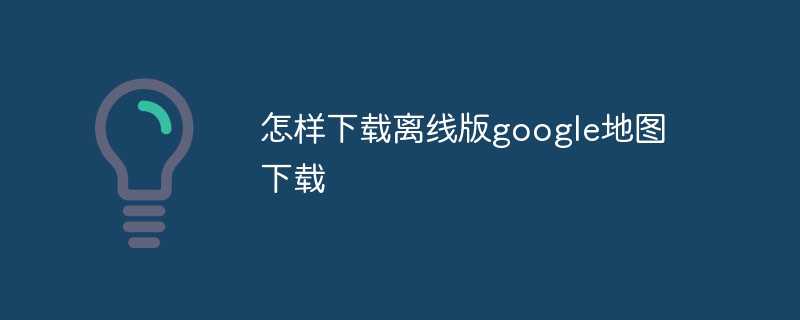 怎样下载离线版google地图下载