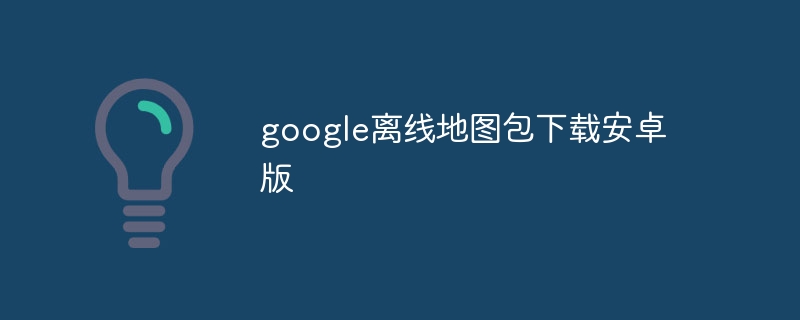 google离线地图包下载安卓版-第1张图片-海印网