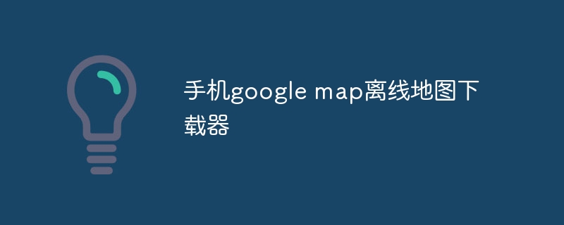 手机google map离线地图下载器