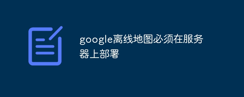 google离线地图必须在服务器上部署-第1张图片-海印网