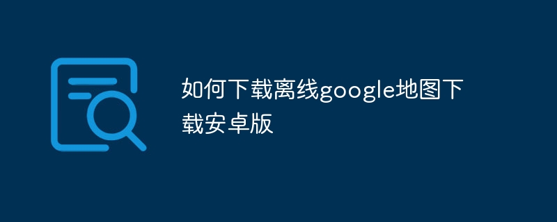 如何下载离线google地图下载安卓版-第1张图片-海印网