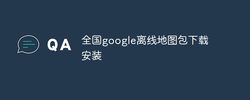 全国google离线地图包下载安装