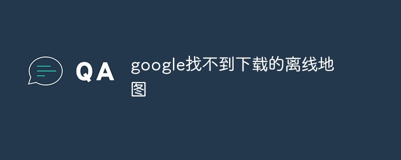 google找不到下载的离线地图