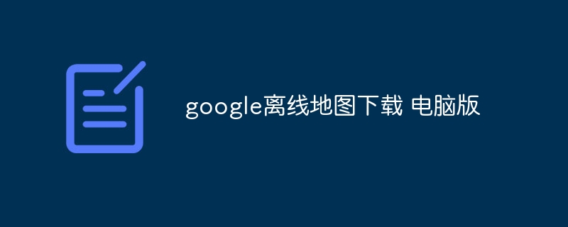 google离线地图下载 电脑版-第1张图片-海印网