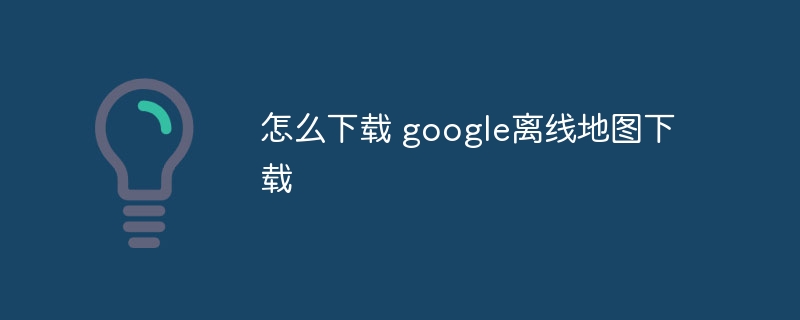 怎么下载 google离线地图下载