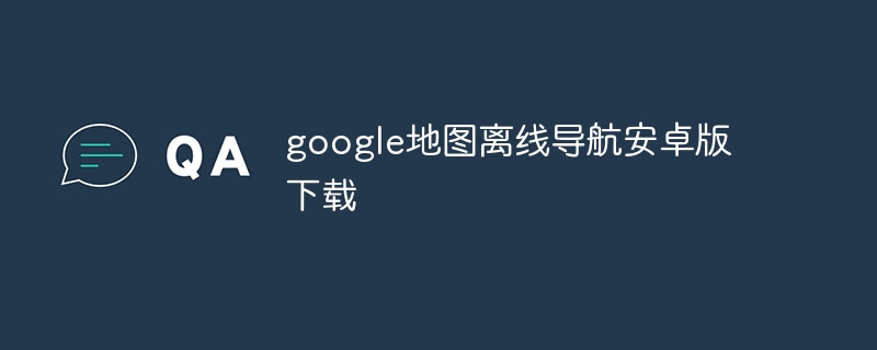 google地图离线导航安卓版下载