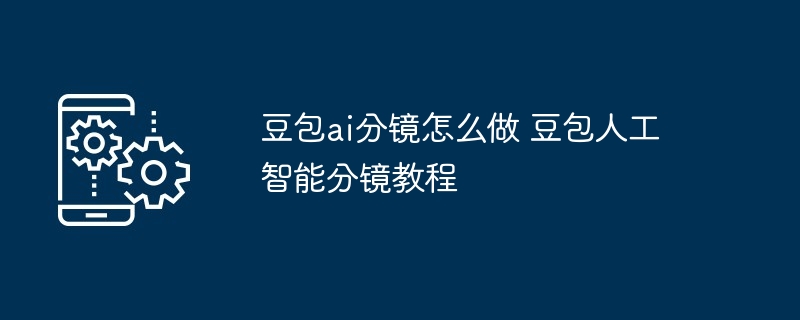 豆包ai分镜怎么做 豆包人工智能分镜教程