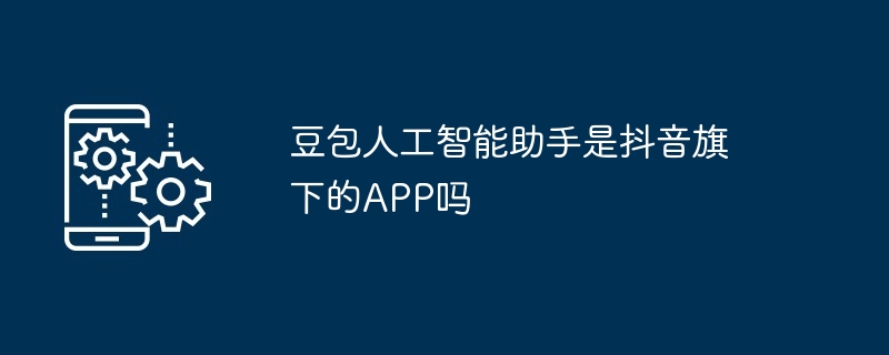 豆包人工智能助手是抖音旗下的APP吗