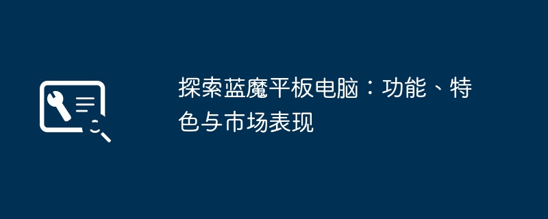 探索蓝魔平板电脑：功能、特色与市场表现-第1张图片-海印网