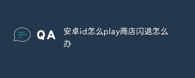 安卓id怎么play商店闪退怎么办-第1张图片-海印网