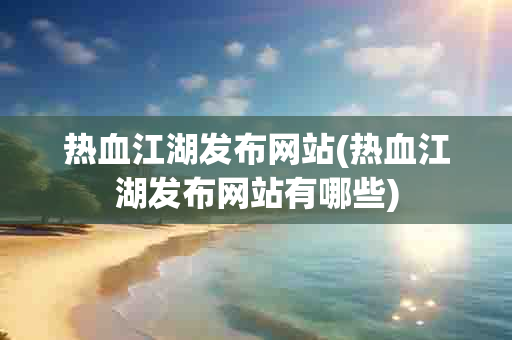 热血江湖发布网站(热血江湖发布网站有哪些)-第1张图片-海印网