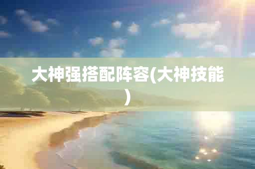 大神强搭配阵容(大神技能)-第1张图片-海印网