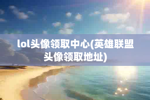 lol头像领取中心(英雄联盟头像领取地址)-第1张图片-海印网