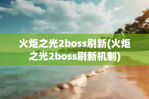 火炬之光2boss刷新(火炬之光2boss刷新机制)-第1张图片-海印网