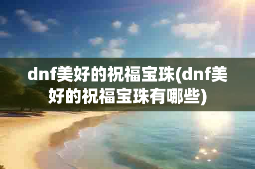 dnf美好的祝福宝珠(dnf美好的祝福宝珠有哪些)