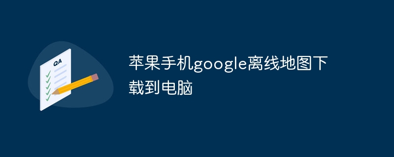 苹果手机google离线地图下载到电脑-第1张图片-海印网