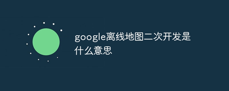 google离线地图二次开发是什么意思-第1张图片-海印网