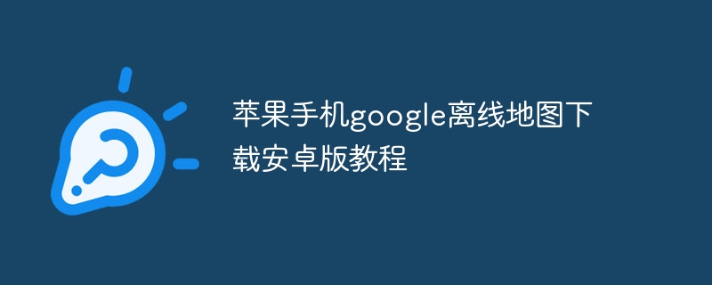 苹果手机google离线地图下载安卓版教程-第1张图片-海印网