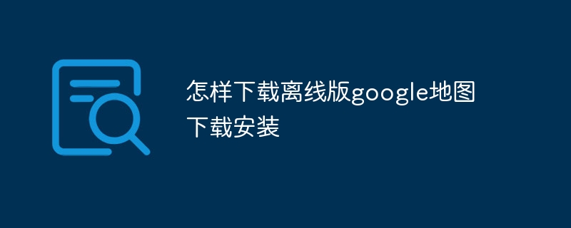 怎样下载离线版google地图下载安装