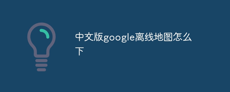 中文版google离线地图怎么下