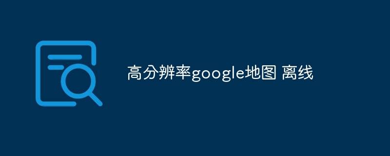 高分辨率google地图 离线