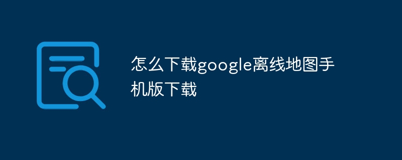 怎么下载google离线地图手机版下载-第1张图片-海印网