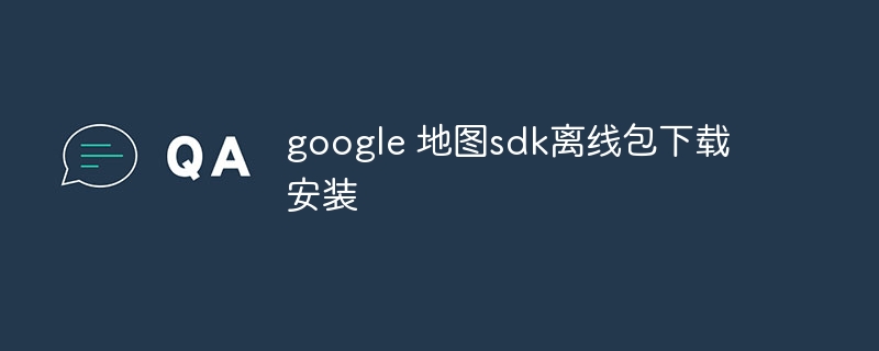 google 地图sdk离线包下载安装