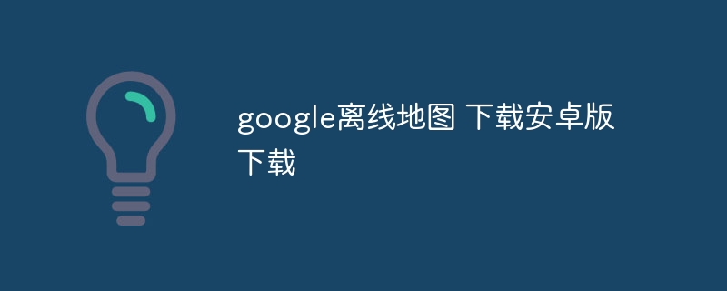 google离线地图 下载安卓版下载