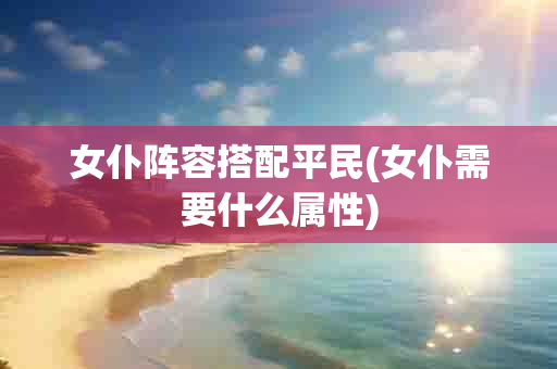 女仆阵容搭配平民(女仆需要什么属性)-第1张图片-海印网