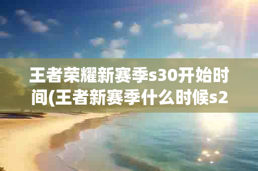 王者荣耀新赛季s30开始时间(王者新赛季什么时候s23)-第1张图片-海印网