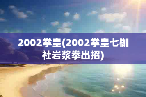 2002拳皇(2002拳皇七枷社岩浆拳出招)-第1张图片-海印网