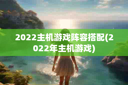 2022主机游戏阵容搭配(2022年主机游戏)-第1张图片-海印网