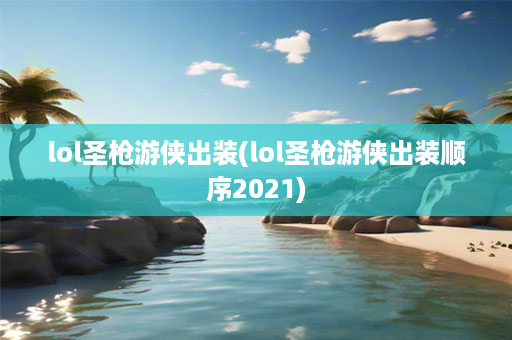 lol圣枪游侠出装(lol圣枪游侠出装顺序2021)