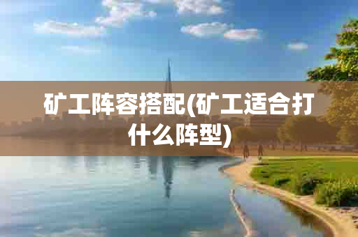 矿工阵容搭配(矿工适合打什么阵型)-第1张图片-海印网