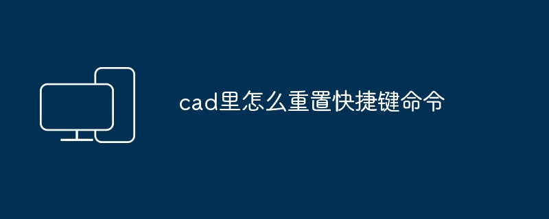 cad里怎么重置快捷键命令-第1张图片-海印网