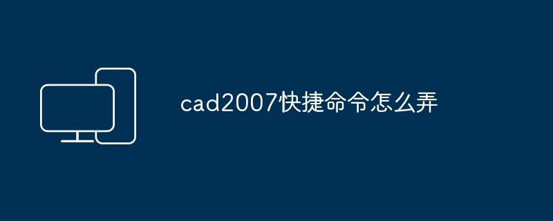 cad2007快捷命令怎么弄-第1张图片-海印网