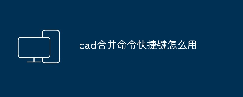 cad合并命令快捷键怎么用-第1张图片-海印网